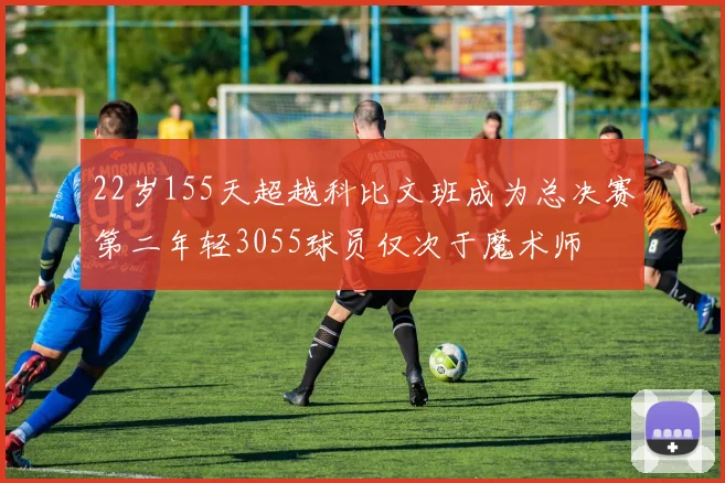 22岁155天超越科比文班成为总决赛第二年轻3055球员仅次于魔术师
