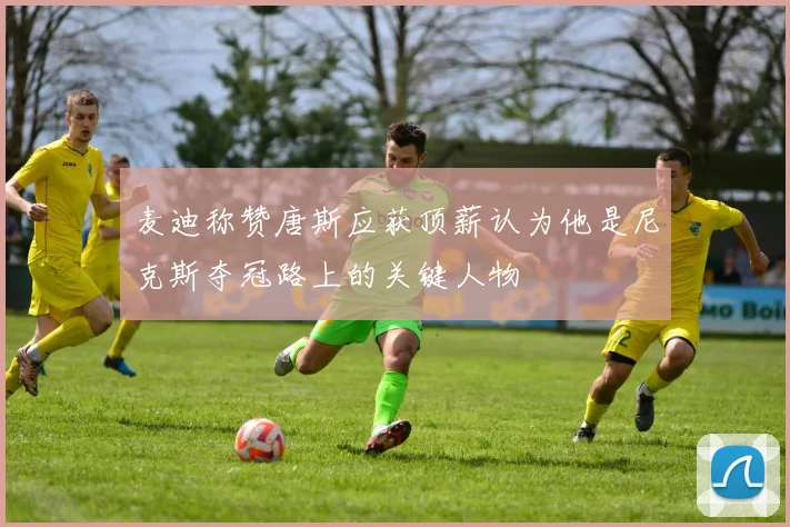 麦迪称赞唐斯应获顶薪认为他是尼克斯夺冠路上的关键人物