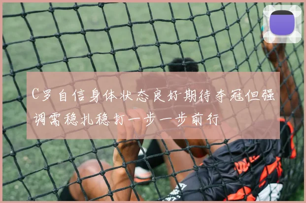 C罗自信身体状态良好期待夺冠但强调需稳扎稳打一步一步前行