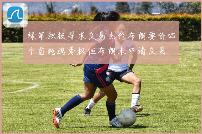 绿军积极寻求交易杰伦布朗要价四个首轮选秀权但布朗未申请交易