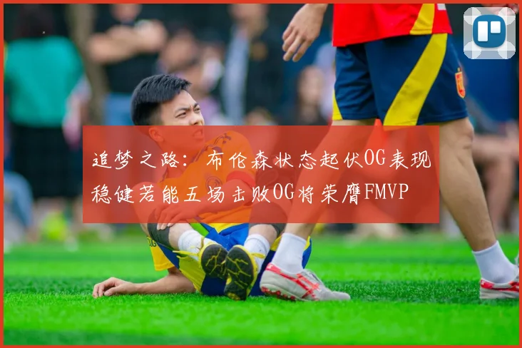 追梦之路:布伦森状态起伏OG表现稳健若能五场击败OG将荣膺FMVP