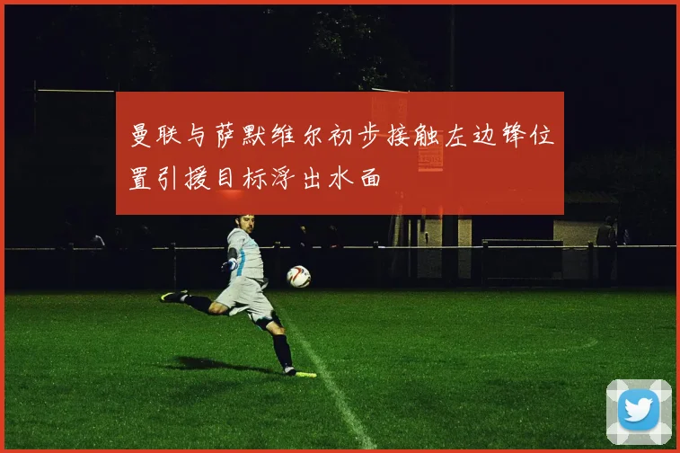 曼联与萨默维尔初步接触左边锋位置引援目标浮出水面