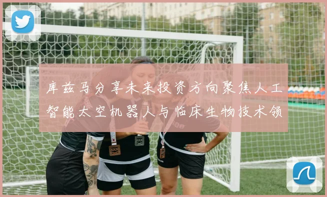 库兹马分享未来投资方向聚焦人工智能太空机器人与临床生物技术领域