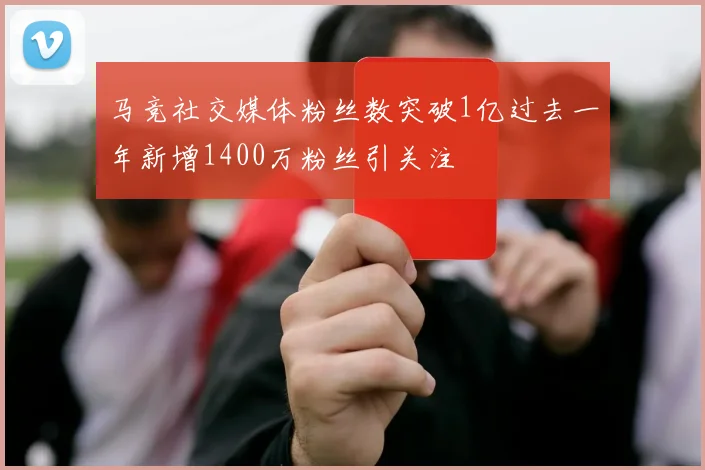 马竞社交媒体粉丝数突破1亿过去一年新增1400万粉丝引关注