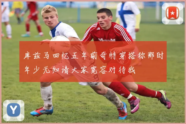 库兹马回忆五年前奇特穿搭称那时年少无知请大家宽容对待我