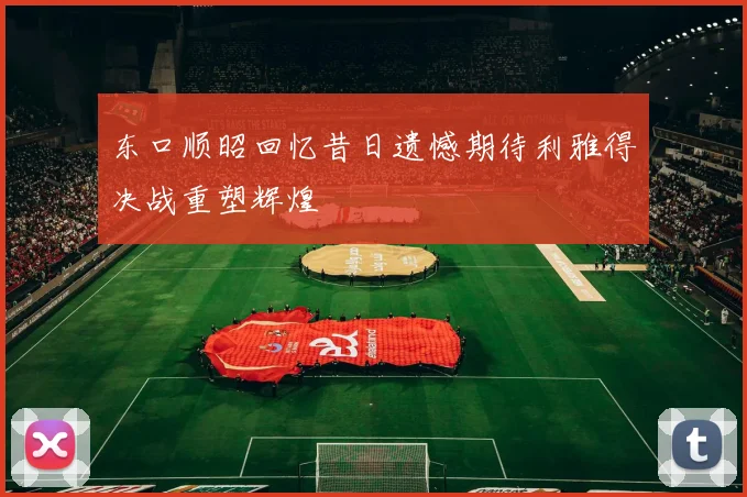 东口顺昭回忆昔日遗憾期待利雅得决战重塑辉煌