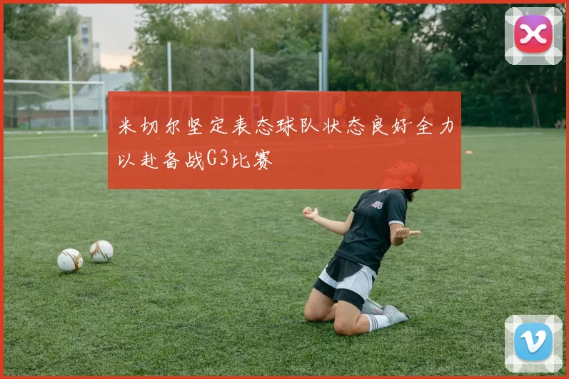 米切尔坚定表态球队状态良好全力以赴备战G3比赛