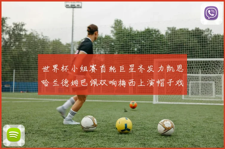 世界杯小组赛首轮巨星齐发力凯恩哈兰德姆巴佩双响梅西上演帽子戏法