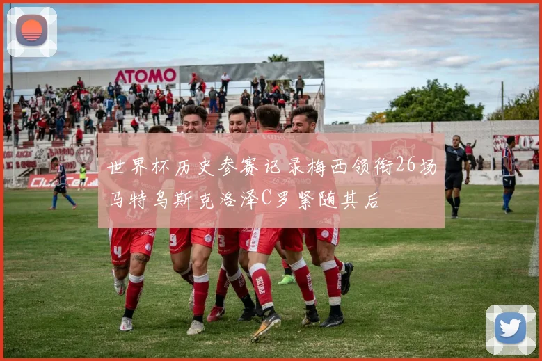世界杯历史参赛记录梅西领衔26场马特乌斯克洛泽C罗紧随其后