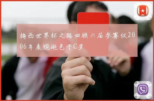 梅西世界杯之路回顾六届参赛仅2006年表现逊色于C罗
