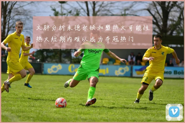 文胖分析米德尔顿加盟热火可能性热火短期内难以成为夺冠热门