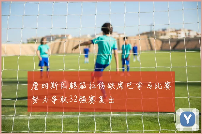 詹姆斯因腿筋拉伤缺席巴拿马比赛努力争取32强赛复出